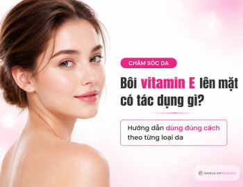 Bôi vitamin E lên mặt có tác dụng gì? Hướng dẫn dùng đúng cách theo từng loại da