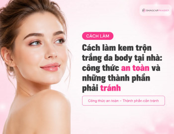 Cách làm kem trộn trắng da body tại nhà: công thức an toàn và những thành phần phải tránh
